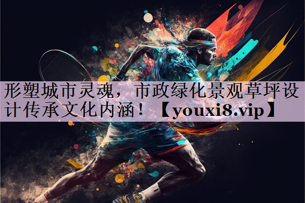 形塑城市灵魂，市政绿化景观草坪设计传承文化内涵！