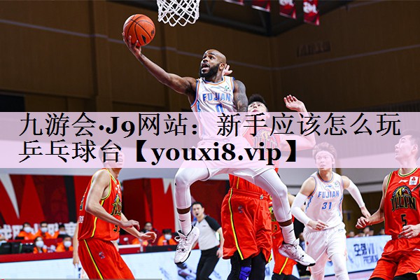 新手应该怎么玩乒乓球台
