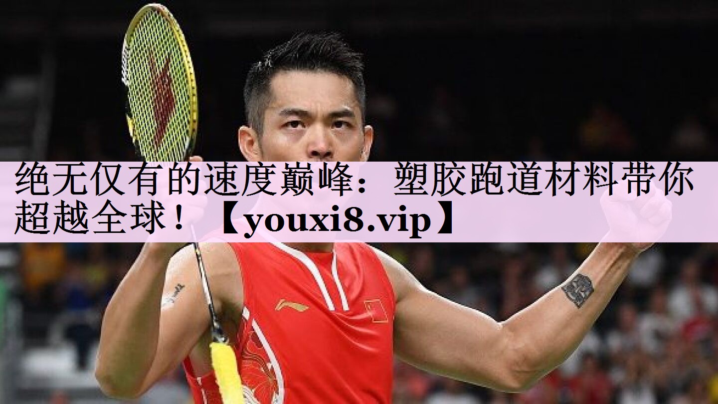 绝无仅有的速度巅峰：塑胶跑道材料带你超越全球！