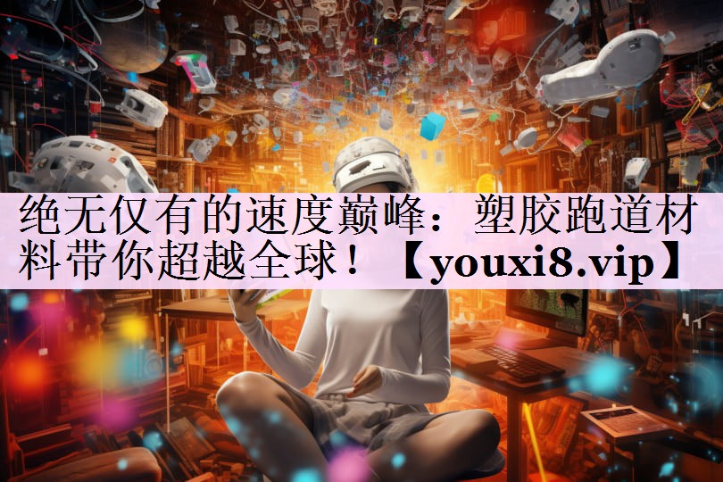 绝无仅有的速度巅峰：塑胶跑道材料带你超越全球！